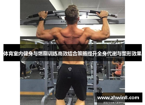 体育室内健身与燃脂训练高效结合策略提升全身代谢与塑形效果
